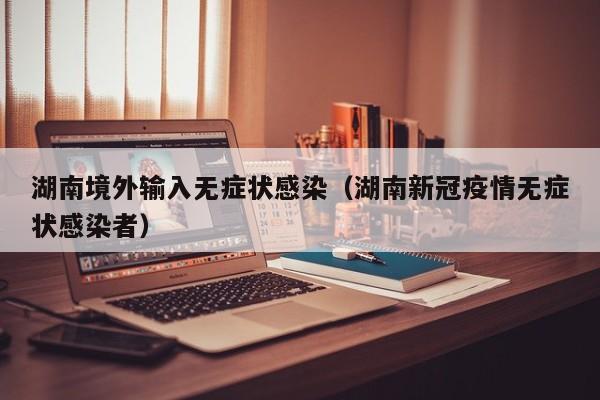湖南境外输入无症状感染（湖南新冠疫情无症状感染者）