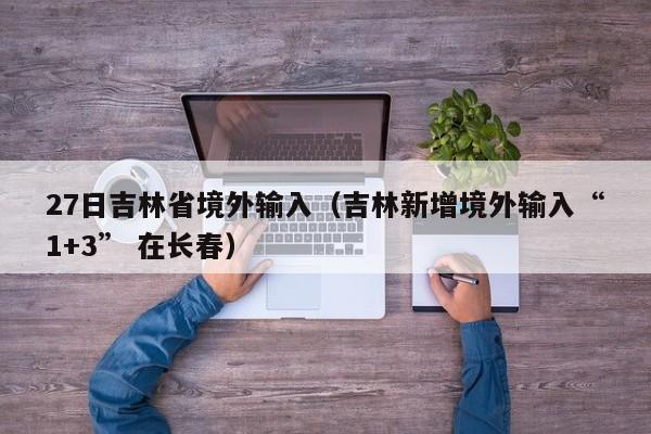 27日吉林省境外输入（吉林新增境外输入“1+3” 在长春）