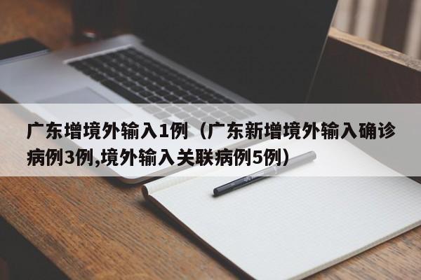 广东增境外输入1例（广东新增境外输入确诊病例3例,境外输入关联病例5例）