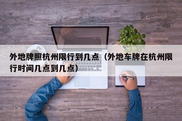 外地牌照杭州限行到几点（外地车牌在杭州限行时间几点到几点）