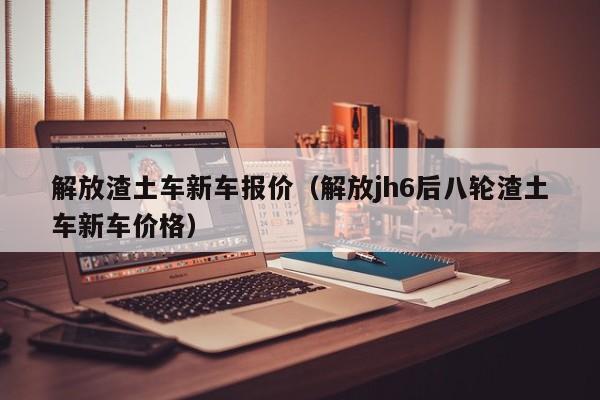 解放渣土车新车报价（解放jh6后八轮渣土车新车价格）