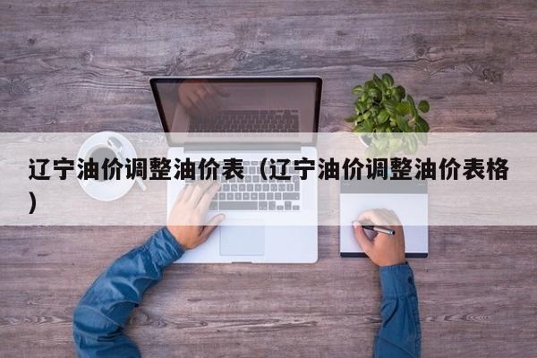 辽宁油价调整油价表（辽宁油价调整油价表格）