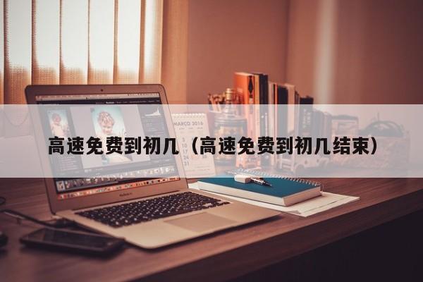 高速免费到初几（高速免费到初几结束）