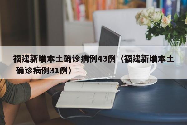 福建新增本土确诊病例43例（福建新增本土 确诊病例31例）