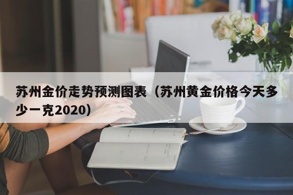苏州金价走势预测图表（苏州黄金价格今天多少一克2020）