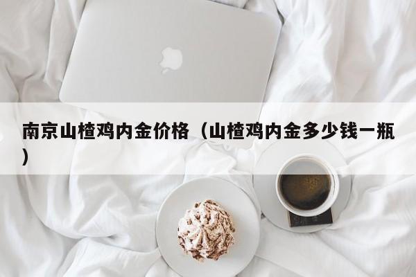 南京山楂鸡内金价格（山楂鸡内金多少钱一瓶）