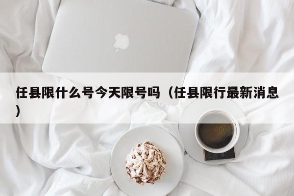 任县限什么号今天限号吗（任县限行最新消息）