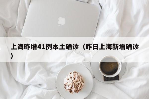 上海昨增41例本土确诊（昨日上海新增确诊）