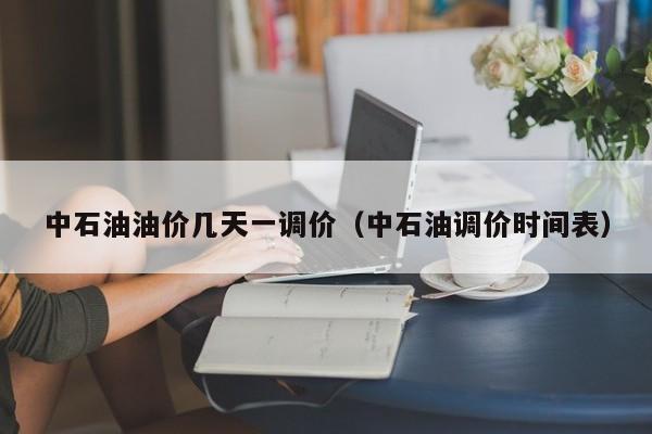 中石油油价几天一调价（中石油调价时间表）