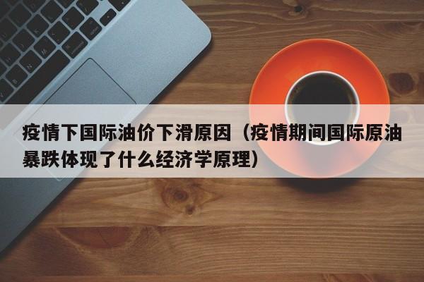 疫情下国际油价下滑原因（疫情期间国际原油暴跌体现了什么经济学原理）