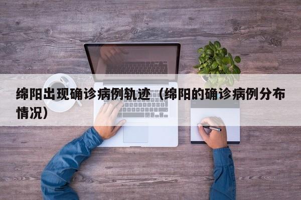 绵阳出现确诊病例轨迹（绵阳的确诊病例分布情况）