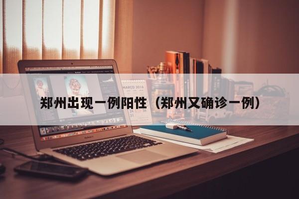 郑州出现一例阳性（郑州又确诊一例）
