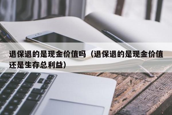 退保退的是现金价值吗（退保退的是现金价值还是生存总利益）