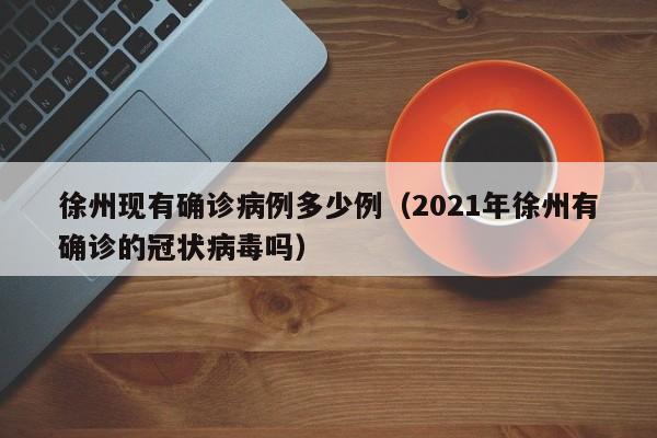 徐州现有确诊病例多少例（2021年徐州有确诊的冠状病毒吗）
