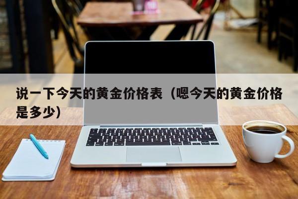 说一下今天的黄金价格表（嗯今天的黄金价格是多少）