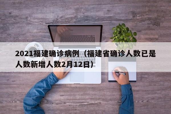 2021福建确诊病例（福建省确诊人数已是人数新增人数2月12日）