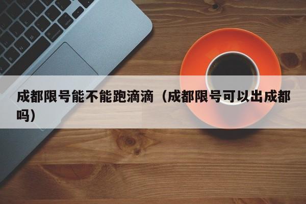 成都限号能不能跑滴滴（成都限号可以出成都吗）