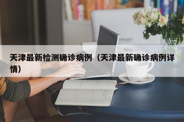 天津最新检测确诊病例（天津最新确诊病例详情）