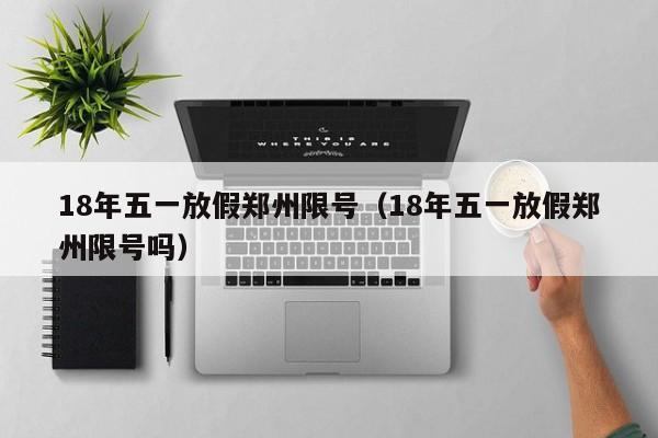 18年五一放假郑州限号（18年五一放假郑州限号吗）