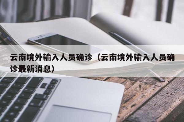 云南境外输入人员确诊（云南境外输入人员确诊最新消息）