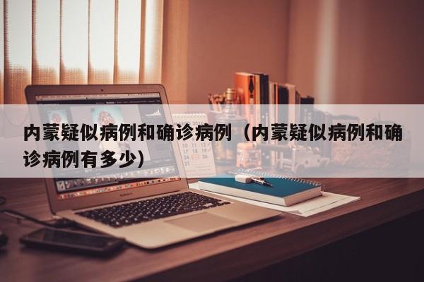 内蒙疑似病例和确诊病例（内蒙疑似病例和确诊病例有多少）