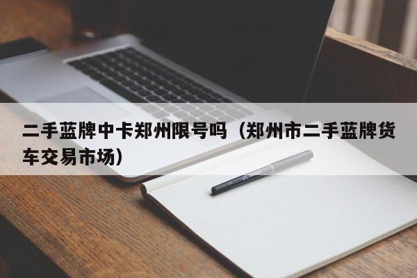 二手蓝牌中卡郑州限号吗（郑州市二手蓝牌货车交易市场）