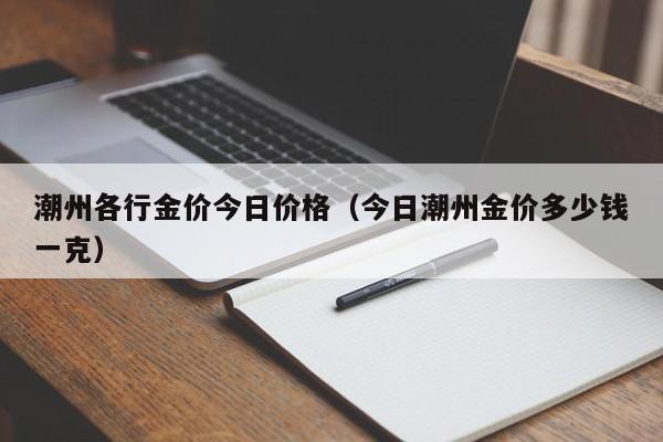 潮州各行金价今日价格（今日潮州金价多少钱一克）
