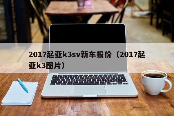 2017起亚k3sv新车报价（2017起亚k3图片）