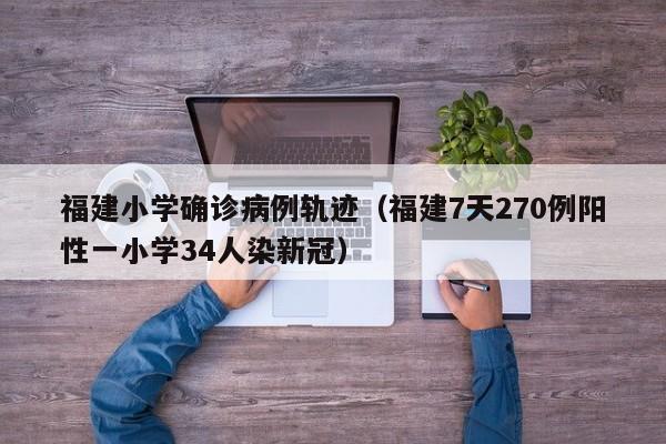 福建小学确诊病例轨迹（福建7天270例阳性一小学34人染新冠）