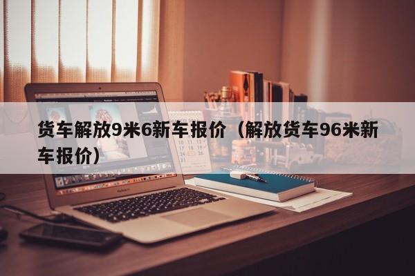 货车解放9米6新车报价（解放货车96米新车报价）