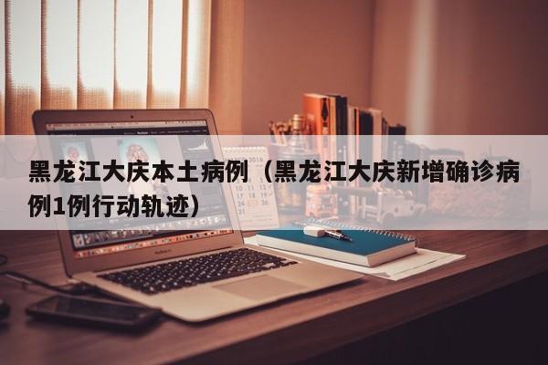黑龙江大庆本土病例（黑龙江大庆新增确诊病例1例行动轨迹）