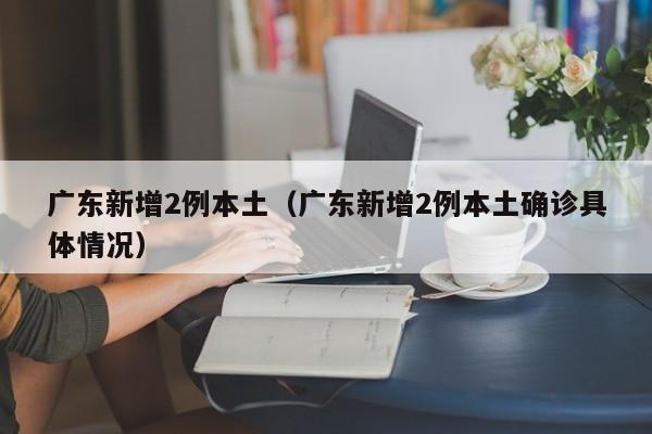 广东新增2例本土（广东新增2例本土确诊具体情况）
