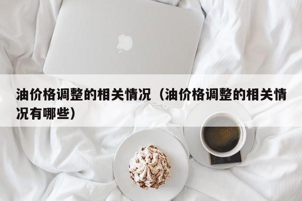 油价格调整的相关情况（油价格调整的相关情况有哪些）