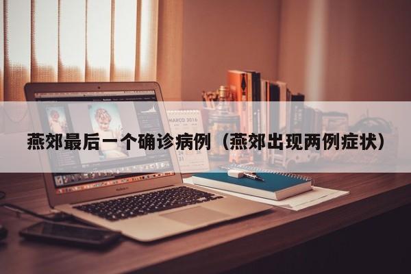 燕郊最后一个确诊病例（燕郊出现两例症状）