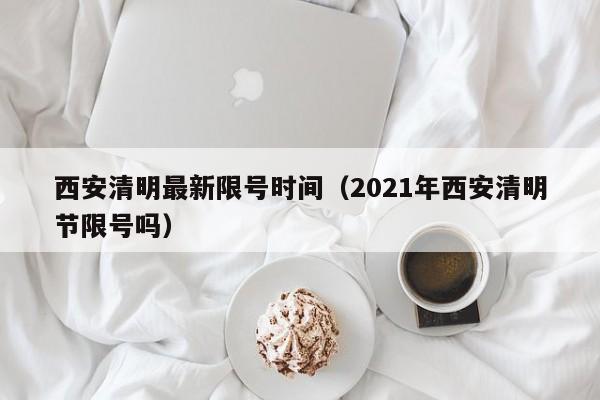 西安清明最新限号时间（2021年西安清明节限号吗）