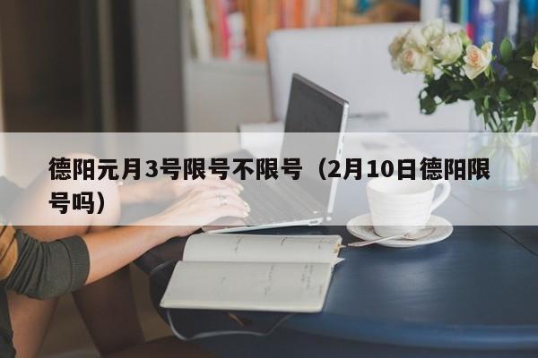 德阳元月3号限号不限号（2月10日德阳限号吗）