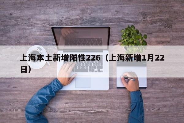 上海本土新增阳性226（上海新增1月22日）