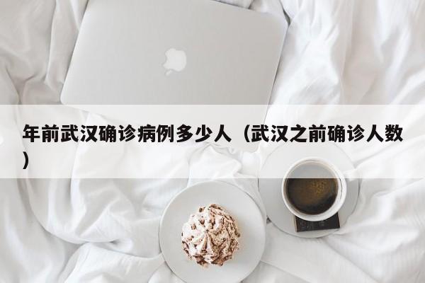 年前武汉确诊病例多少人（武汉之前确诊人数）
