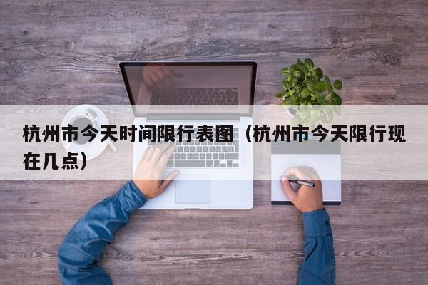 杭州市今天时间限行表图（杭州市今天限行现在几点）