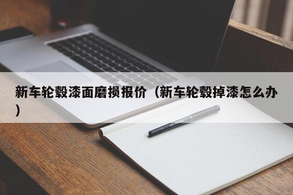 新车轮毂漆面磨损报价（新车轮毂掉漆怎么办）