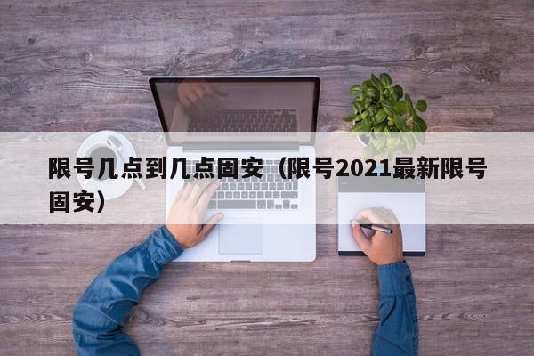 限号几点到几点固安（限号2021最新限号固安）