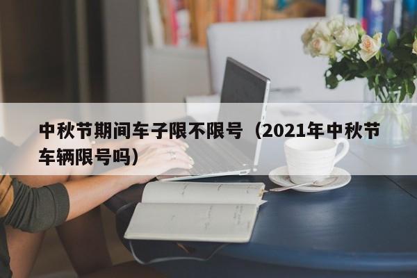 中秋节期间车子限不限号（2021年中秋节车辆限号吗）