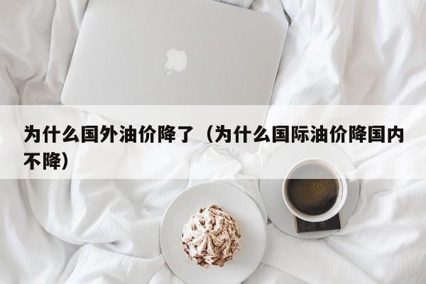 为什么国外油价降了（为什么国际油价降国内不降）