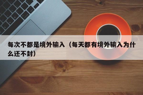 每次不都是境外输入（每天都有境外输入为什么还不封）