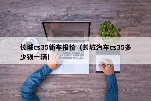 长城cs35新车报价（长城汽车cs35多少钱一辆）
