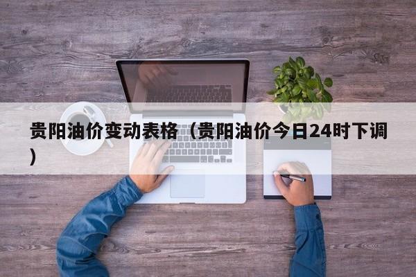 贵阳油价变动表格（贵阳油价今日24时下调）