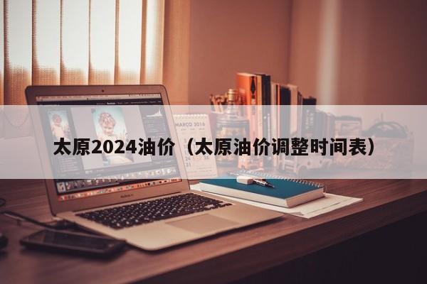 太原2024油价（太原油价调整时间表）