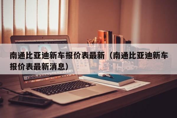 南通比亚迪新车报价表最新（南通比亚迪新车报价表最新消息）