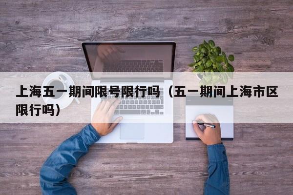 上海五一期间限号限行吗（五一期间上海市区限行吗）