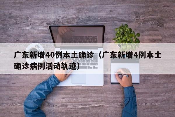 广东新增40例本土确诊（广东新增4例本土确诊病例活动轨迹）